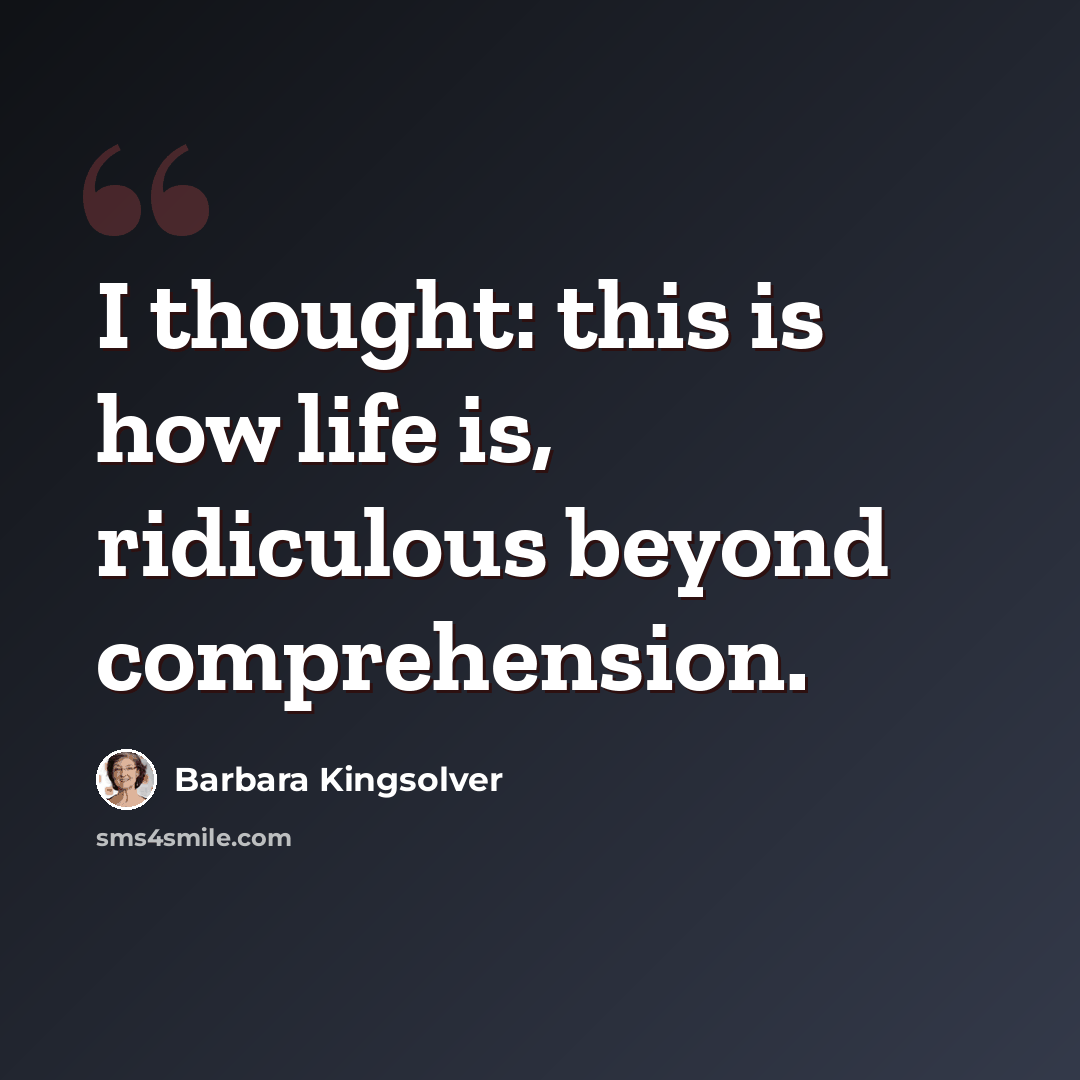 “I thought: this is how life is, ridiculous beyond comprehension.” quote by Barbara Kingsolver