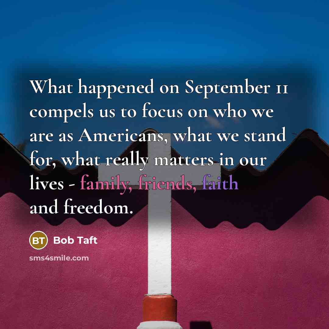 “What happened on September 11 compels us to focus on who we are as Americans, what we stand for, what really matters in our lives - family, friends, faith and freedom.” quote by Bob Taft