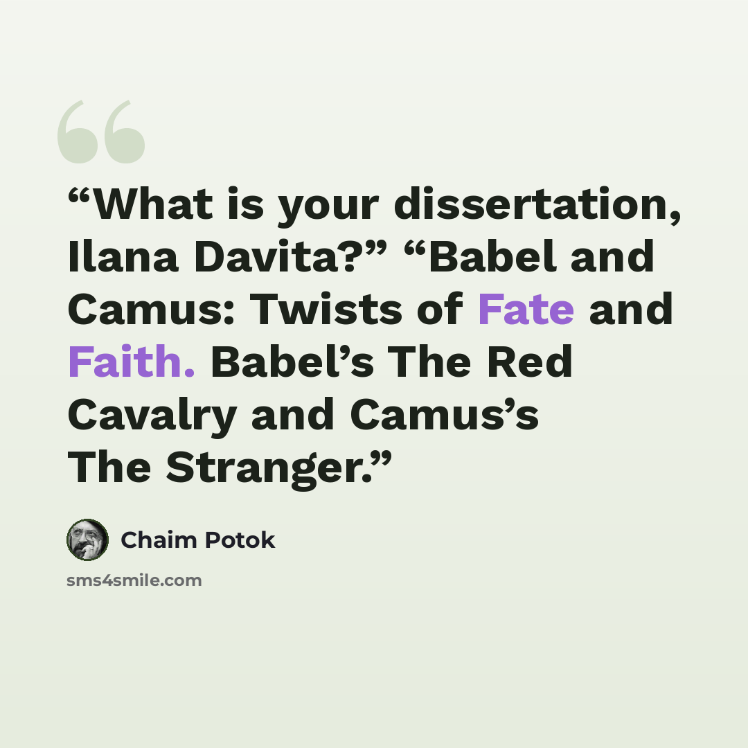 “What is your dissertation, Ilana Davita?” “Babel and Camus: Twists of Fate and Faith. Babel’s The Red Cavalry and Camus’s The Stranger.” quote by Chaim Potok