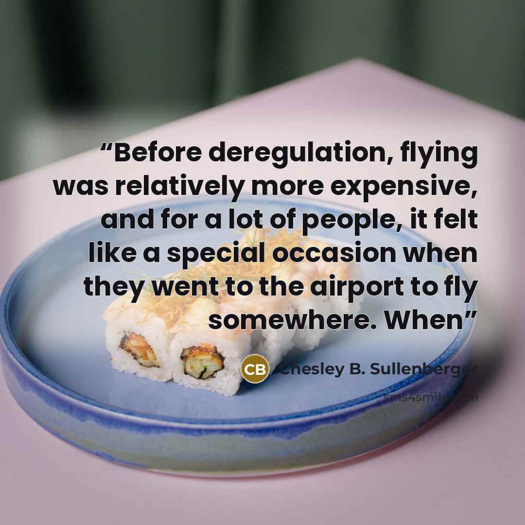 “Before deregulation, flying was relatively more expensive, and for a lot of people, it felt like a special occasion when they went to the airport to fly somewhere. When” quote by Chesley B. Sullenberger