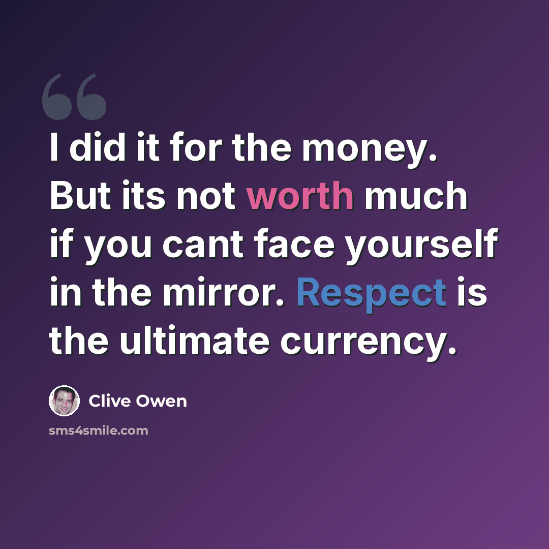 “I did it for the money. But its not worth much if you cant face yourself in the mirror. Respect is the ultimate currency.” quote by Clive Owen