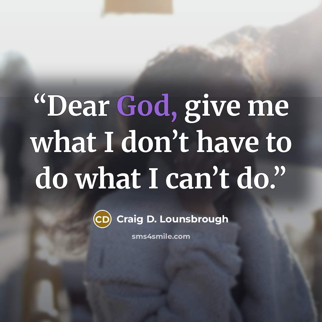 “Dear God, give me what I don’t have to do what I can’t do.” quote by Craig D. Lounsbrough