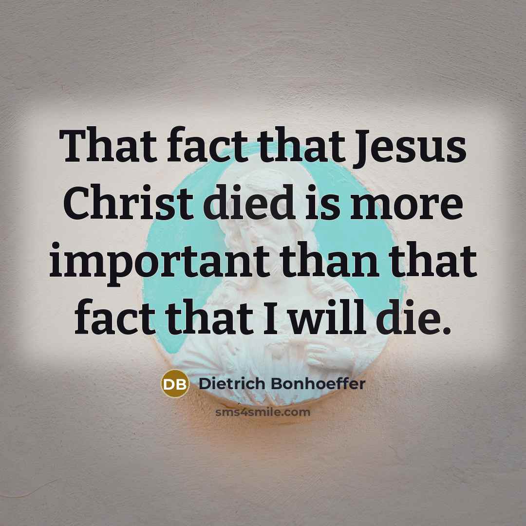 “That fact that Jesus Christ died is more important than that fact that I will die.” quote by Dietrich Bonhoeffer
