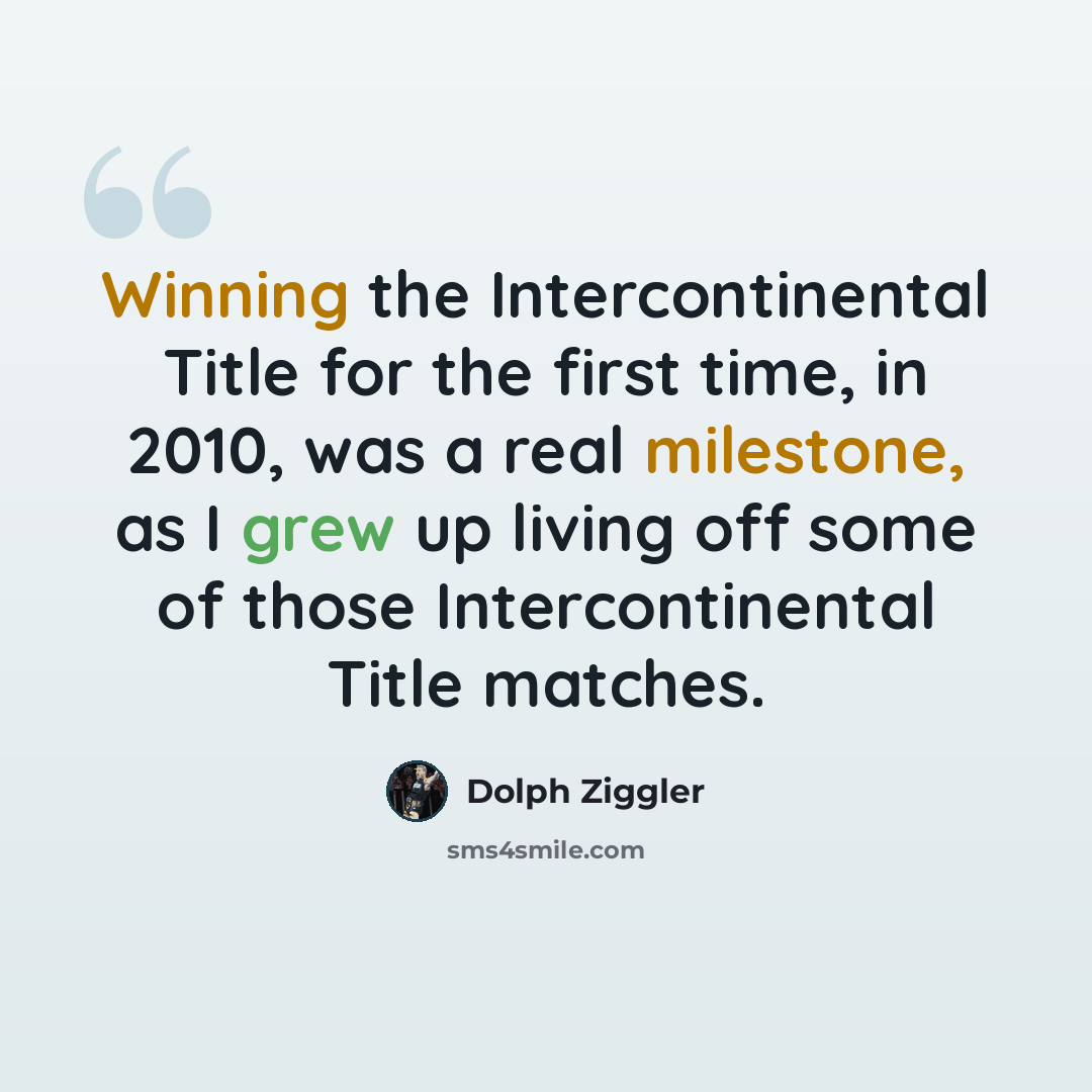 “Winning the Intercontinental Title for the first time, in 2010, was a real milestone, as I grew up living off some of those Intercontinental Title matches.” quote by Dolph Ziggler