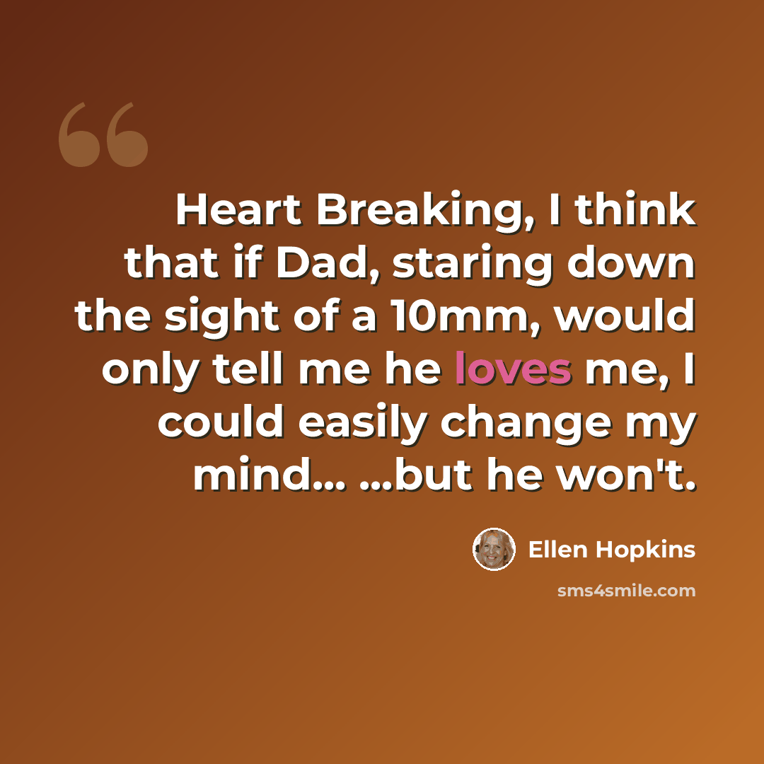 “Heart Breaking, I think that if Dad, staring down the sight of a 10mm, would only tell me he loves me, I could easily change my mind... ...but he won't.” quote by Ellen Hopkins