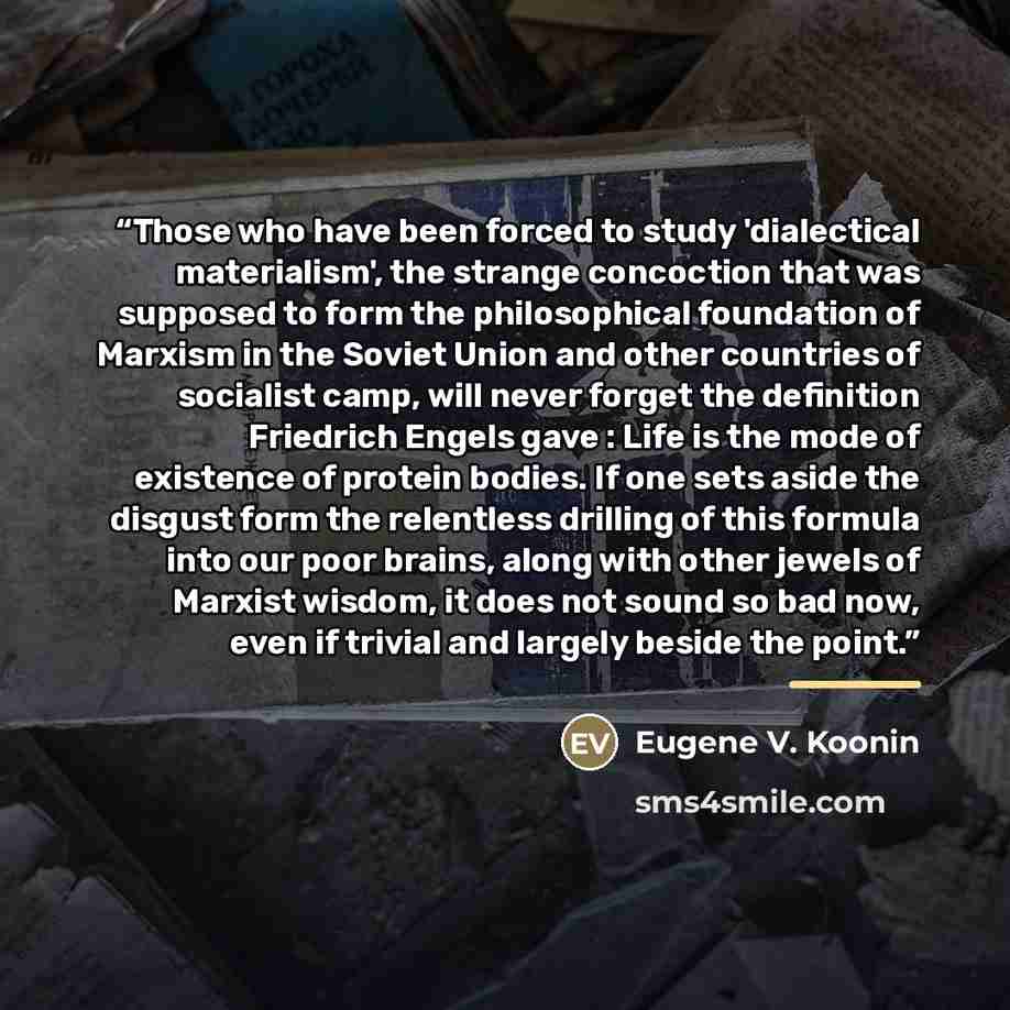 “Those who have been forced to study 'dialectical materialism', the strange concoction that was supposed to form the philosophical foundation of Marxism in the Soviet Union and other countries of socialist camp, will never forget the definition Friedrich Engels gave : Life is the mode of existence…” quote by Eugene V. Koonin