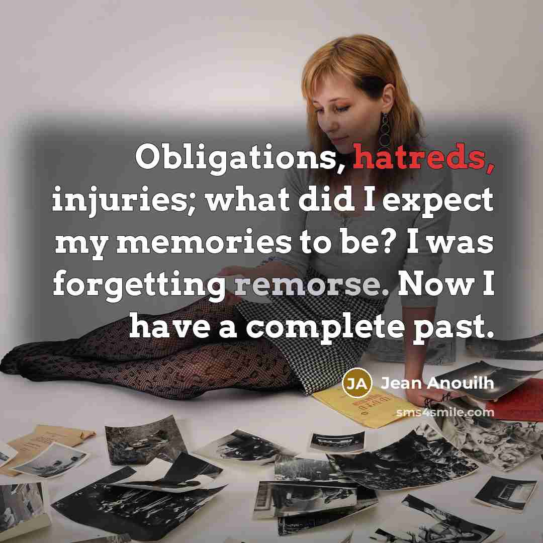 “Obligations, hatreds, injuries; what did I expect my memories to be? I was forgetting remorse. Now I have a complete past.” quote by Jean Anouilh