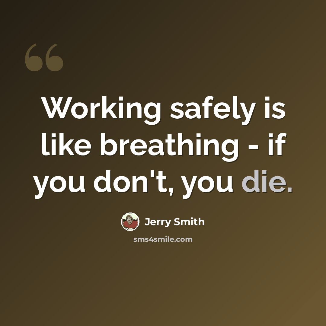 “Working safely is like breathing - if you don't, you die.” quote by Jerry Smith