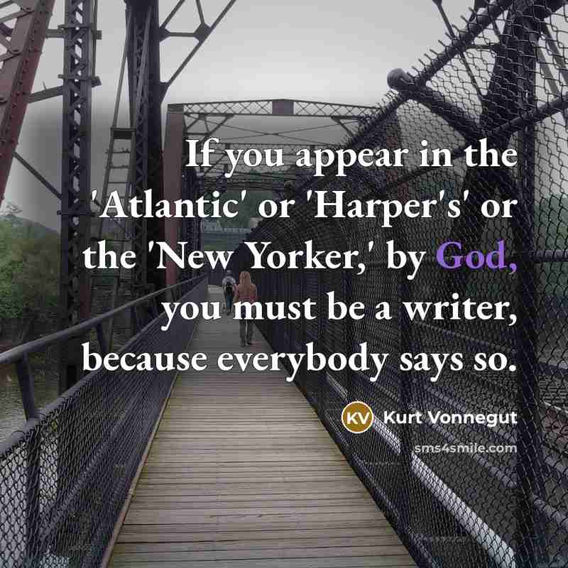“If you appear in the 'Atlantic' or 'Harper's' or the 'New Yorker,' by God, you must be a writer, because everybody says so.” quote by Kurt Vonnegut