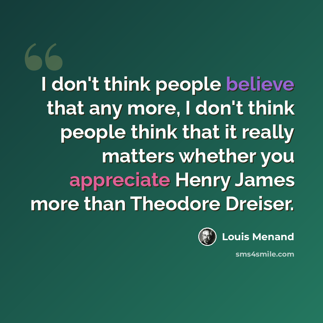 “I don't think people believe that any more, I don't think people think that it really matters whether you appreciate Henry James more than Theodore Dreiser.” quote by Louis Menand