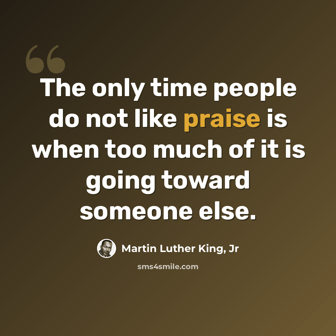 “The only time people do not like praise is when too much of it is going toward someone else.” quote by Martin Luther King, Jr