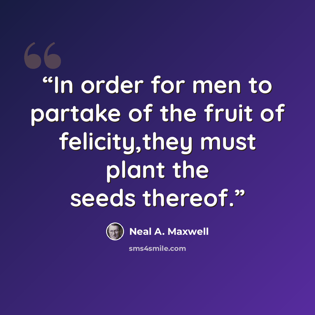 “In order for men to partake of the fruit of felicity,they must plant the seeds thereof.” quote by Neal A. Maxwell