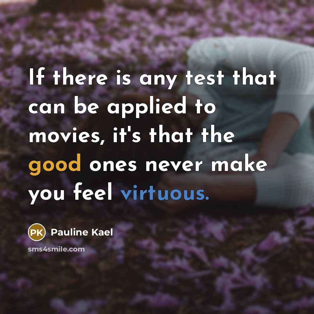 “If there is any test that can be applied to movies, it's that the good ones never make you feel virtuous.” quote by Pauline Kael