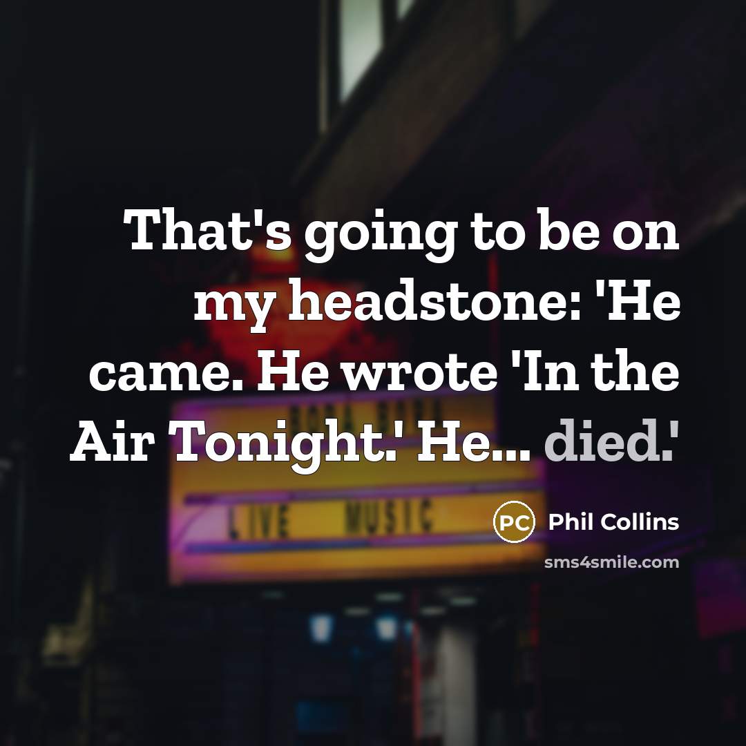 “That's going to be on my headstone: 'He came. He wrote 'In the Air Tonight.' He... died.'” quote by Phil Collins