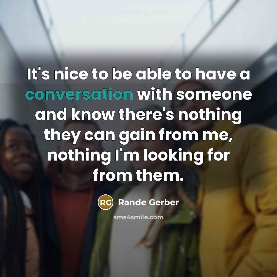 “It's nice to be able to have a conversation with someone and know there's nothing they can gain from me, nothing I'm looking for from them.” quote by Rande Gerber