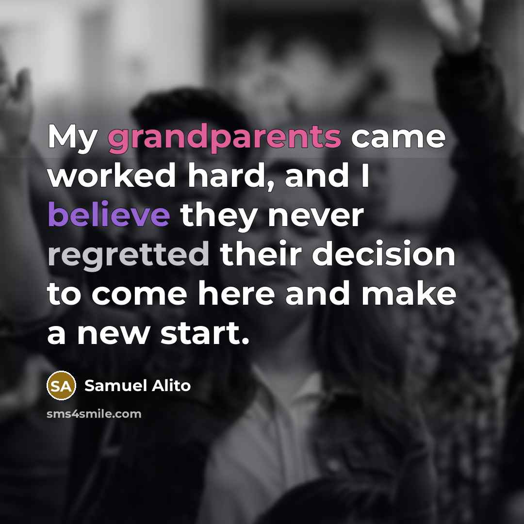 “My grandparents came worked hard, and I believe they never regretted their decision to come here and make a new start.” quote by Samuel Alito