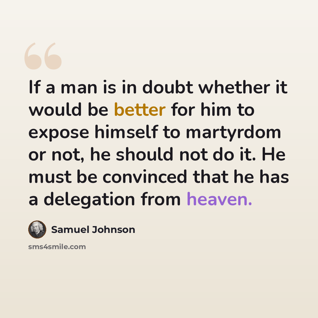 “If a man is in doubt whether it would be better for him to expose himself to martyrdom or not, he should not do it. He must be convinced that he has a delegation from heaven.” quote by Samuel Johnson