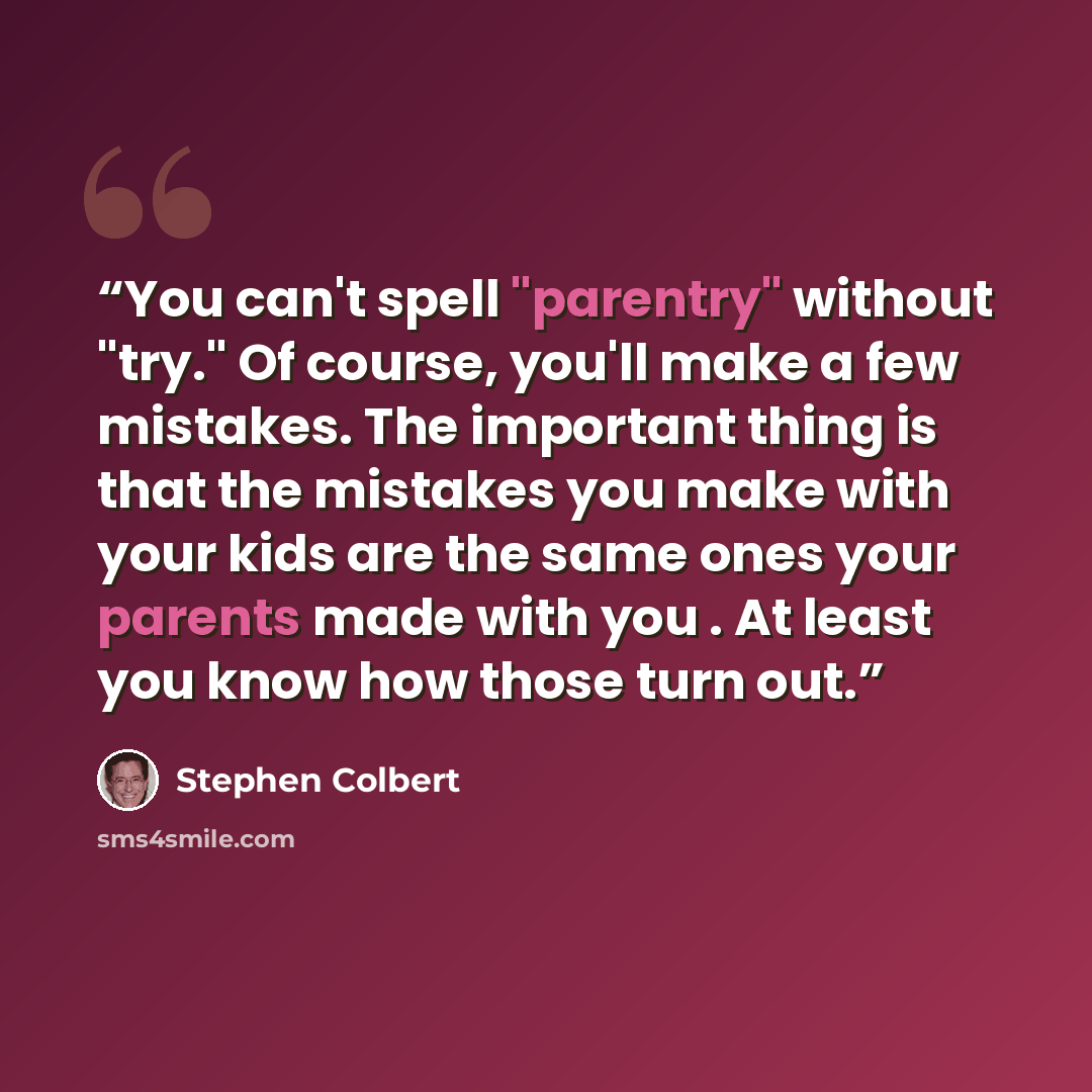 “You can't spell "parentry" without "try." Of course, you'll make a few mistakes. The important thing is that the mistakes you make with your kids are the same ones your parents made with you . At least you know how those turn out.” quote by Stephen Colbert