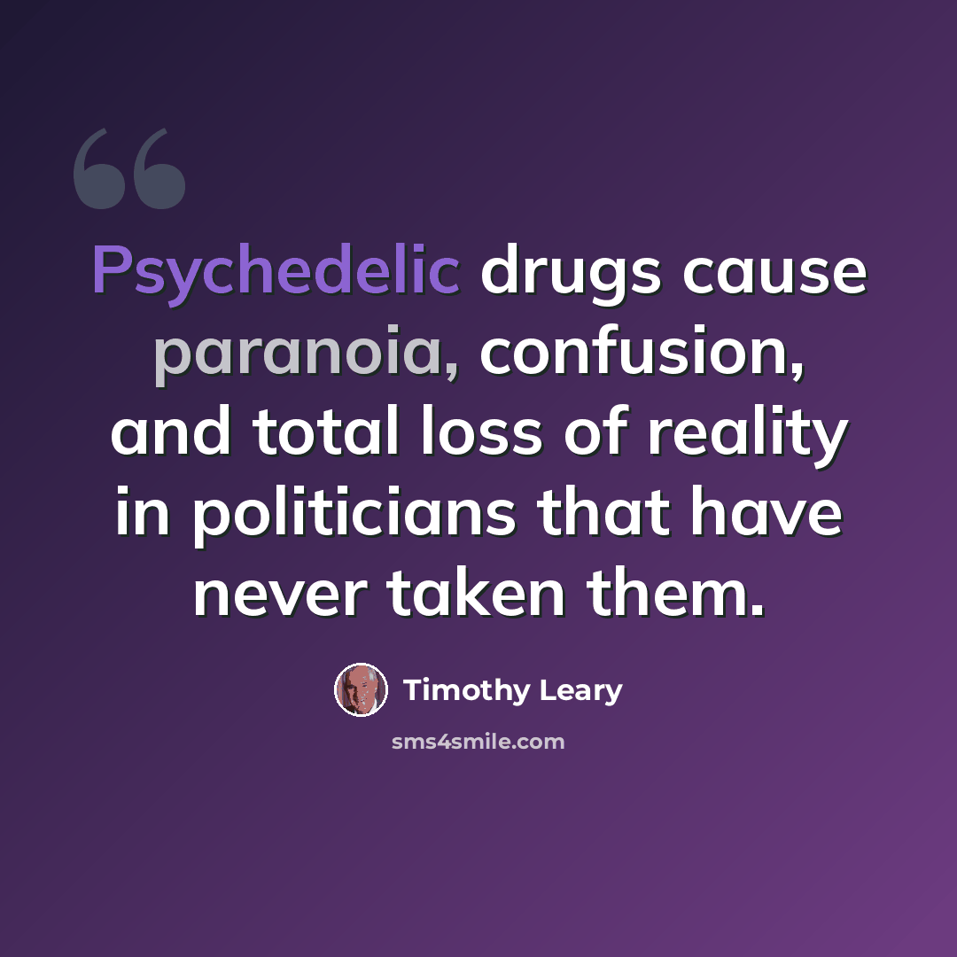“Psychedelic drugs cause paranoia, confusion, and total loss of reality in politicians that have never taken them.” quote by Timothy Leary