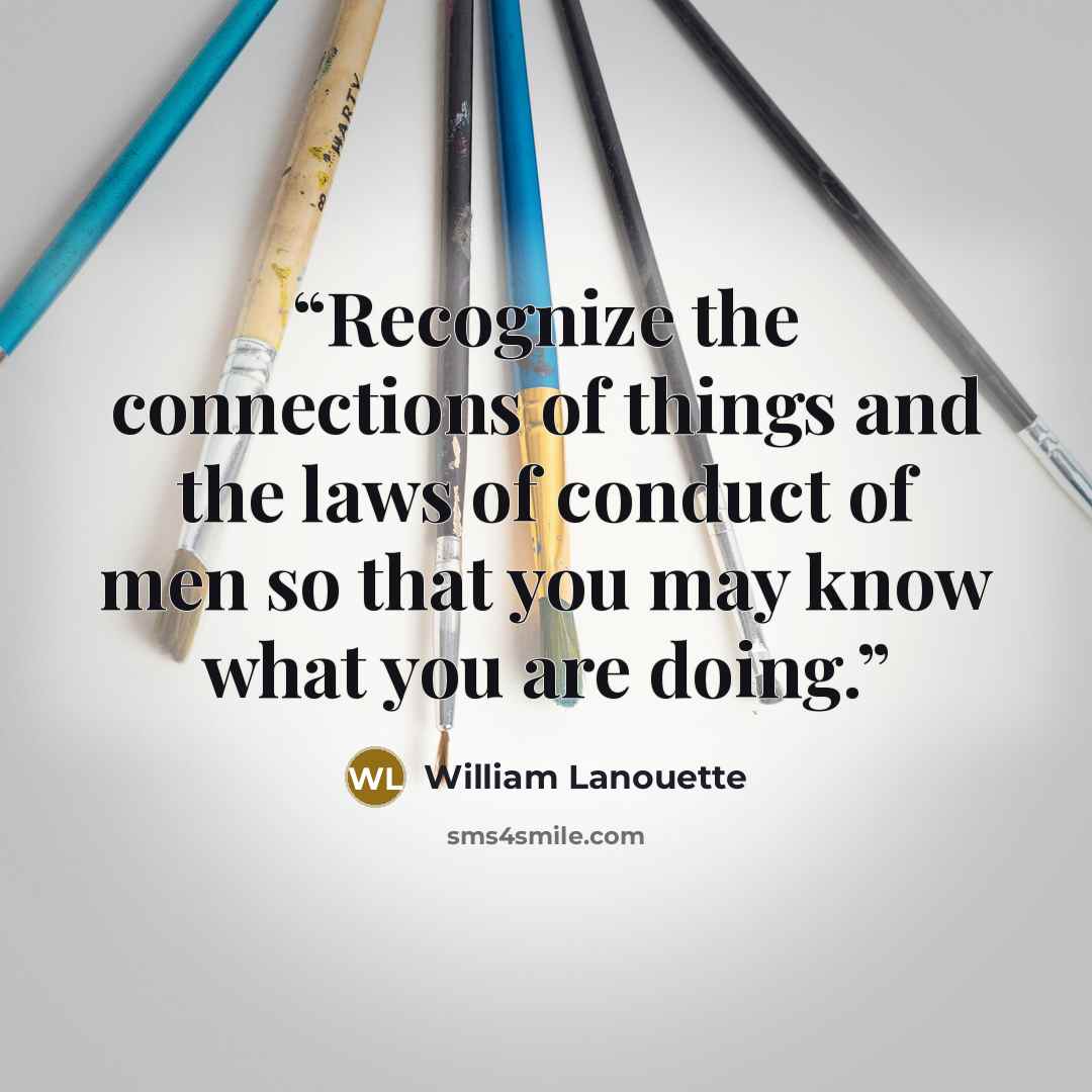 “Recognize the connections of things and the laws of conduct of men so that you may know what you are doing.” quote by William Lanouette