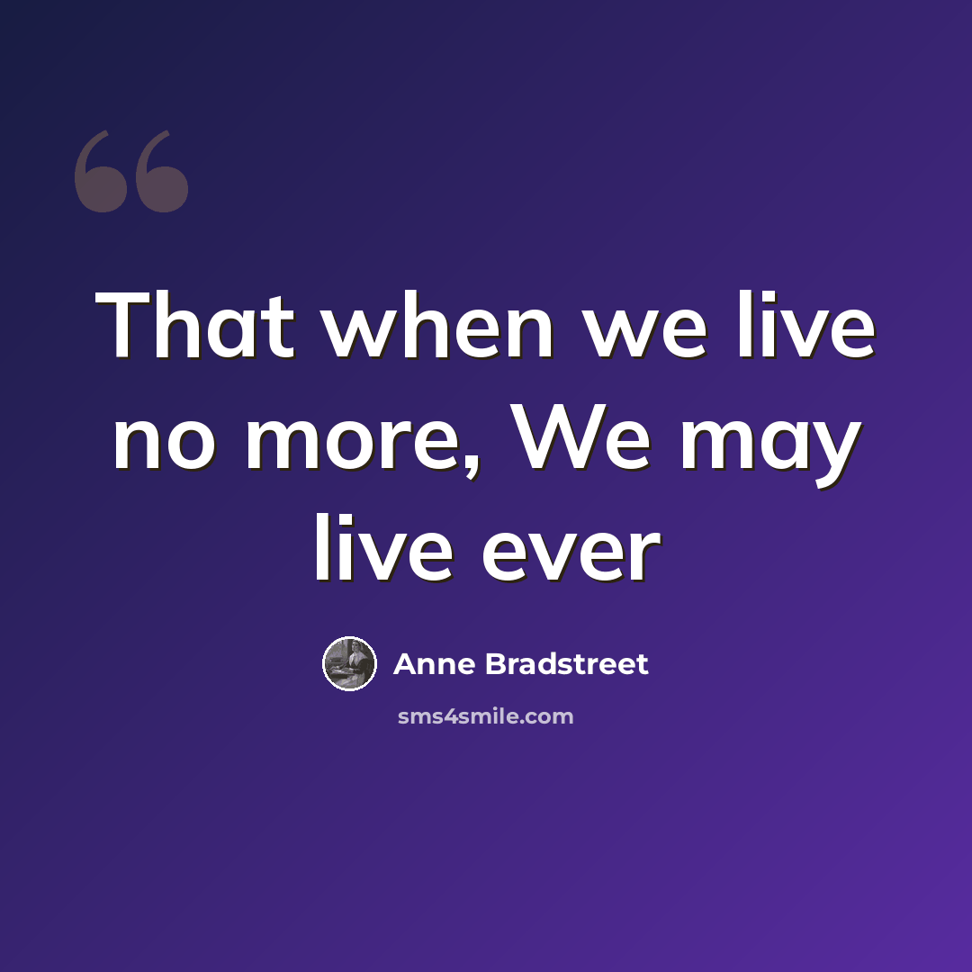 “That when we live no more, We may live ever” quote by Anne Bradstreet