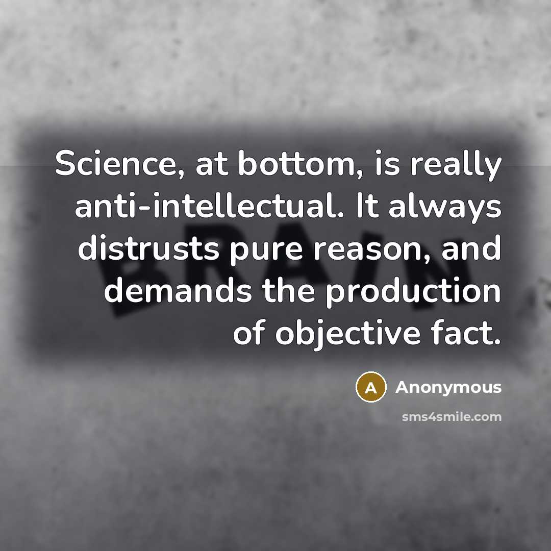 “Science, at bottom, is really anti-intellectual. It always distrusts pure reason, and demands the production of objective fact.” quote by Anonymous