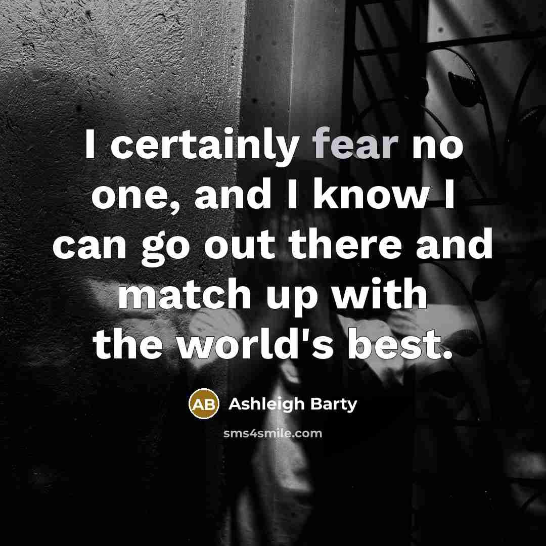 “I certainly fear no one, and I know I can go out there and match up with the world's best.” quote by Ashleigh Barty