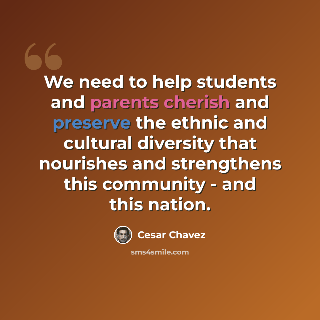 “We need to help students and parents cherish and preserve the ethnic and cultural diversity that nourishes and strengthens this community - and this nation.” quote by Cesar Chavez