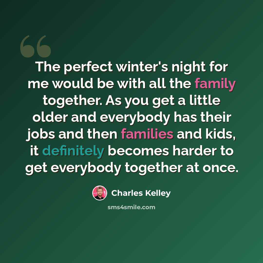 “The perfect winter's night for me would be with all the family together. As you get a little older and everybody has their jobs and then families and kids, it definitely becomes harder to get everybody together at once.” quote by Charles Kelley