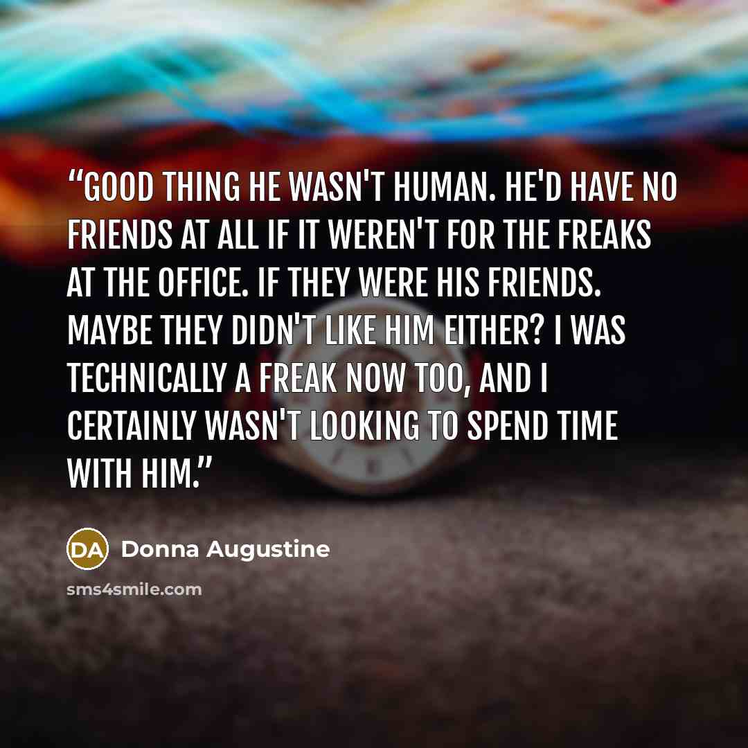 “Good thing he wasn't human. He'd have no friends at all if it weren't for the freaks at the office. If they were his friends. Maybe they didn't like him either? I was technically a freak now too, and I certainly wasn't looking to spend time with him.” quote by Donna Augustine
