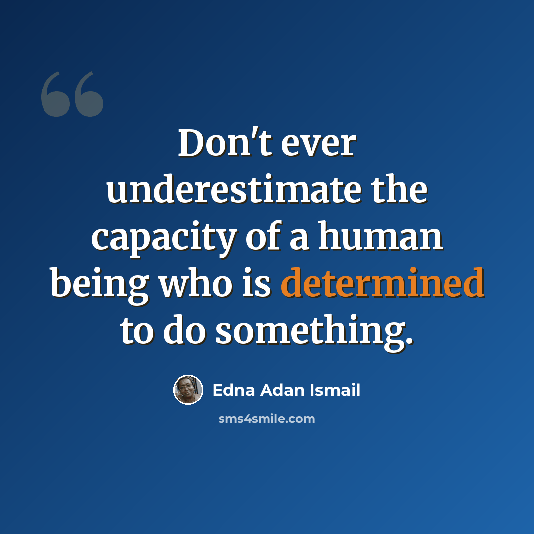 “Don't ever underestimate the capacity of a human being who is determined to do something.” quote by Edna Adan Ismail