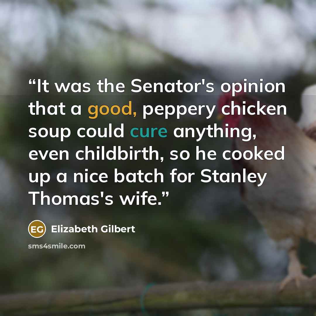 “It was the Senator's opinion that a good, peppery chicken soup could cure anything, even childbirth, so he cooked up a nice batch for Stanley Thomas's wife.” quote by Elizabeth Gilbert
