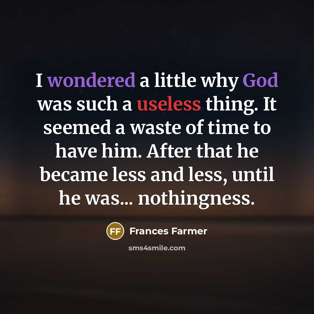 “I wondered a little why God was such a useless thing. It seemed a waste of time to have him. After that he became less and less, until he was... nothingness.” quote by Frances Farmer