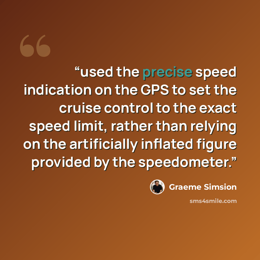 “used the precise speed indication on the GPS to set the cruise control to the exact speed limit, rather than relying on the artificially inflated figure provided by the speedometer.” quote by Graeme Simsion