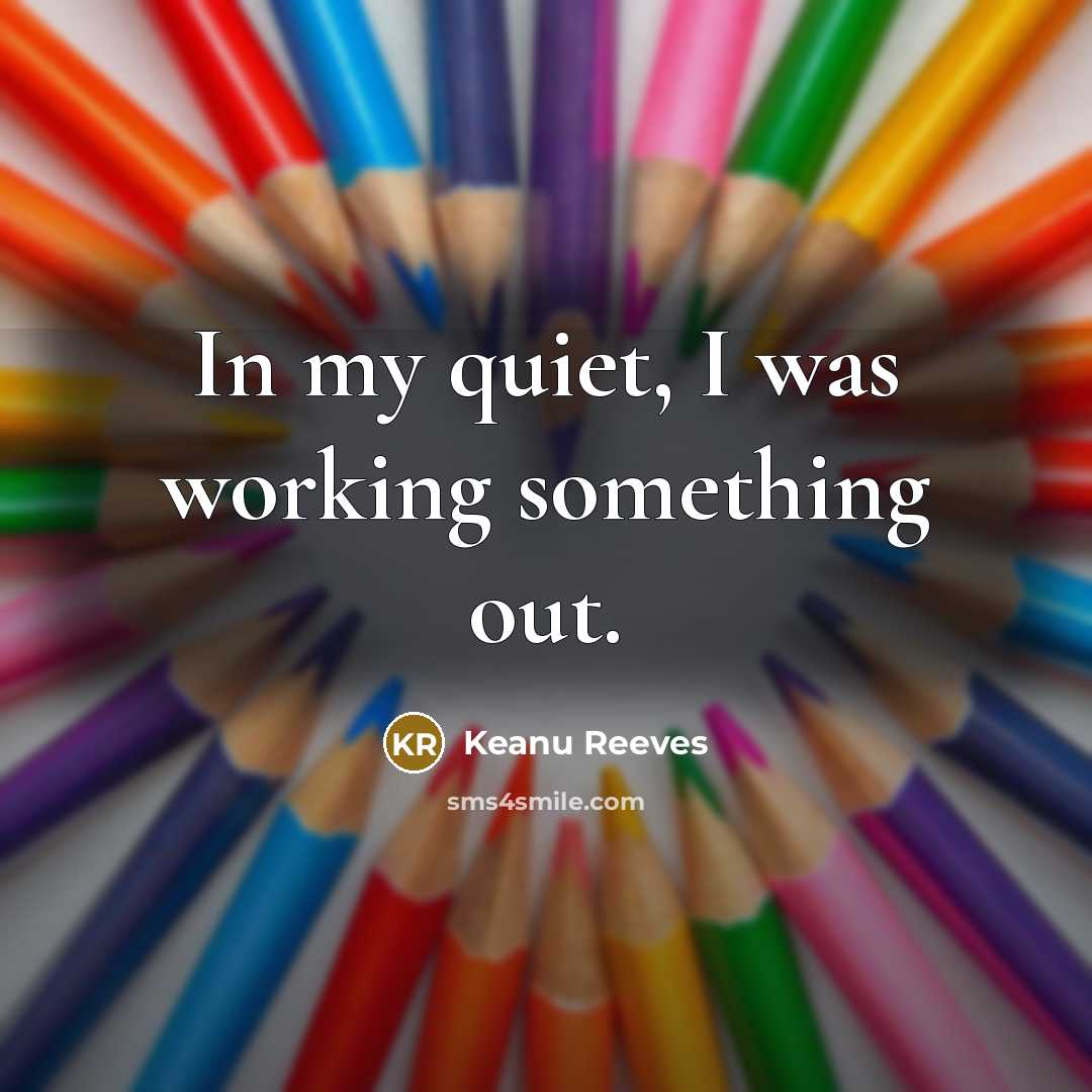 “In my quiet, I was working something out.” quote by Keanu Reeves