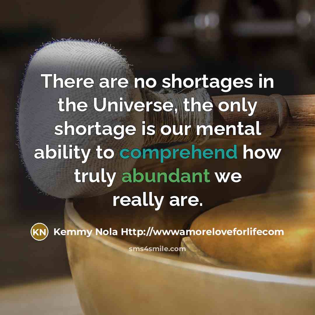 “There are no shortages in the Universe, the only shortage is our mental ability to comprehend how truly abundant we really are.” quote by Kemmy Nola Http://wwwamoreloveforlifecom