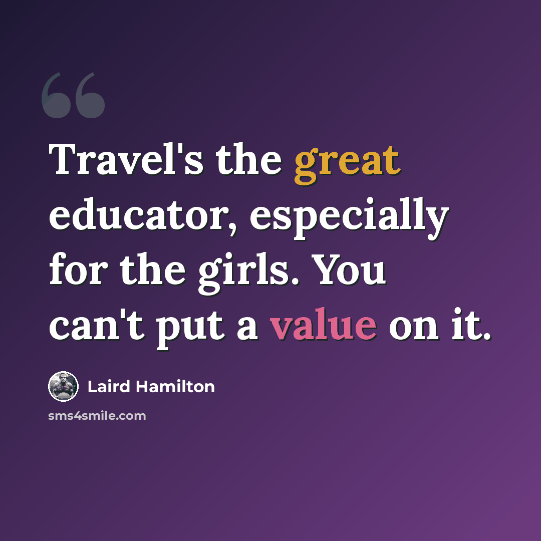 “Travel's the great educator, especially for the girls. You can't put a value on it.” quote by Laird Hamilton