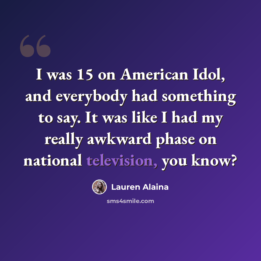 “I was 15 on American Idol, and everybody had something to say. It was like I had my really awkward phase on national television, you know?” quote by Lauren Alaina