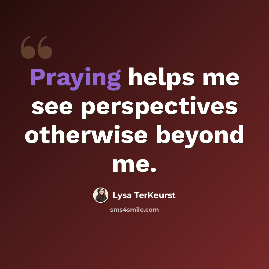 “Praying helps me see perspectives otherwise beyond me.” quote by Lysa TerKeurst