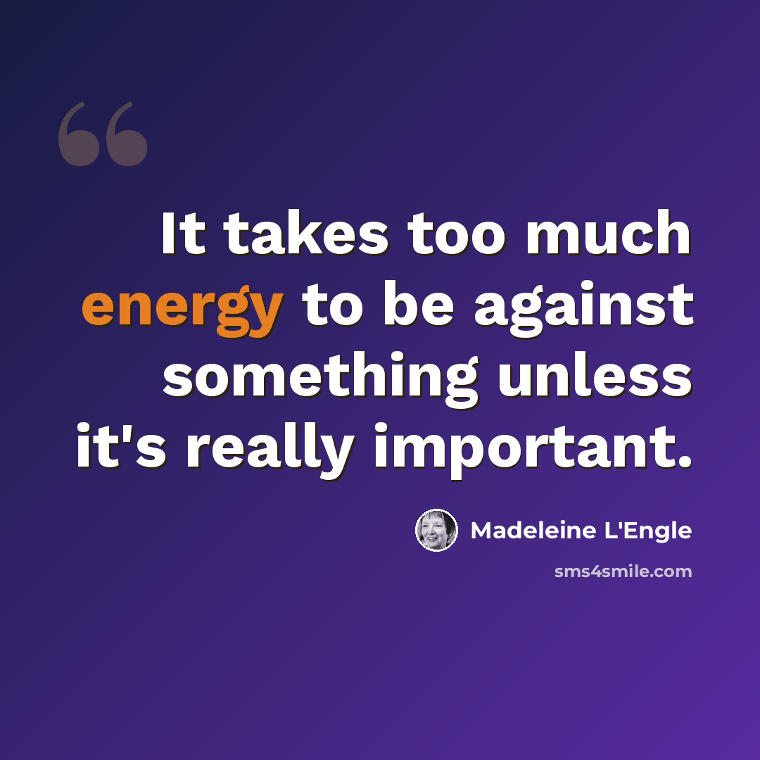 “It takes too much energy to be against something unless it's really important.” quote by Madeleine L'Engle