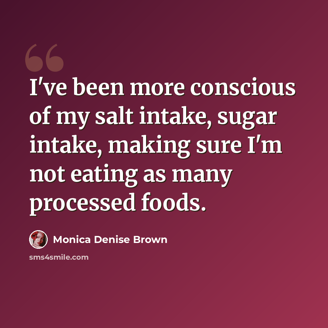 “I've been more conscious of my salt intake, sugar intake, making sure I'm not eating as many processed foods.” quote by Monica Denise Brown