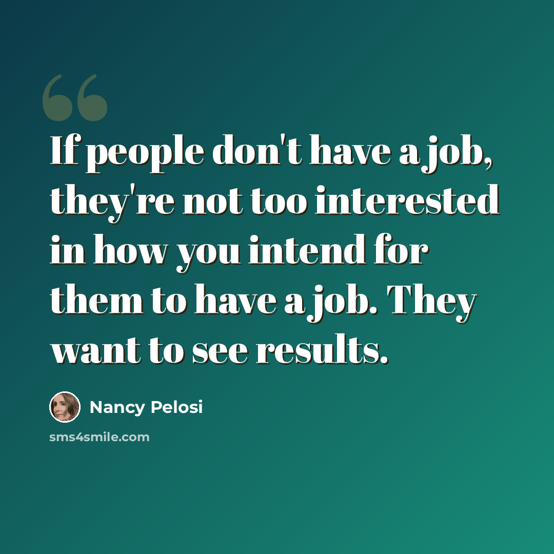 “If people don't have a job, they're not too interested in how you intend for them to have a job. They want to see results.” quote by Nancy Pelosi