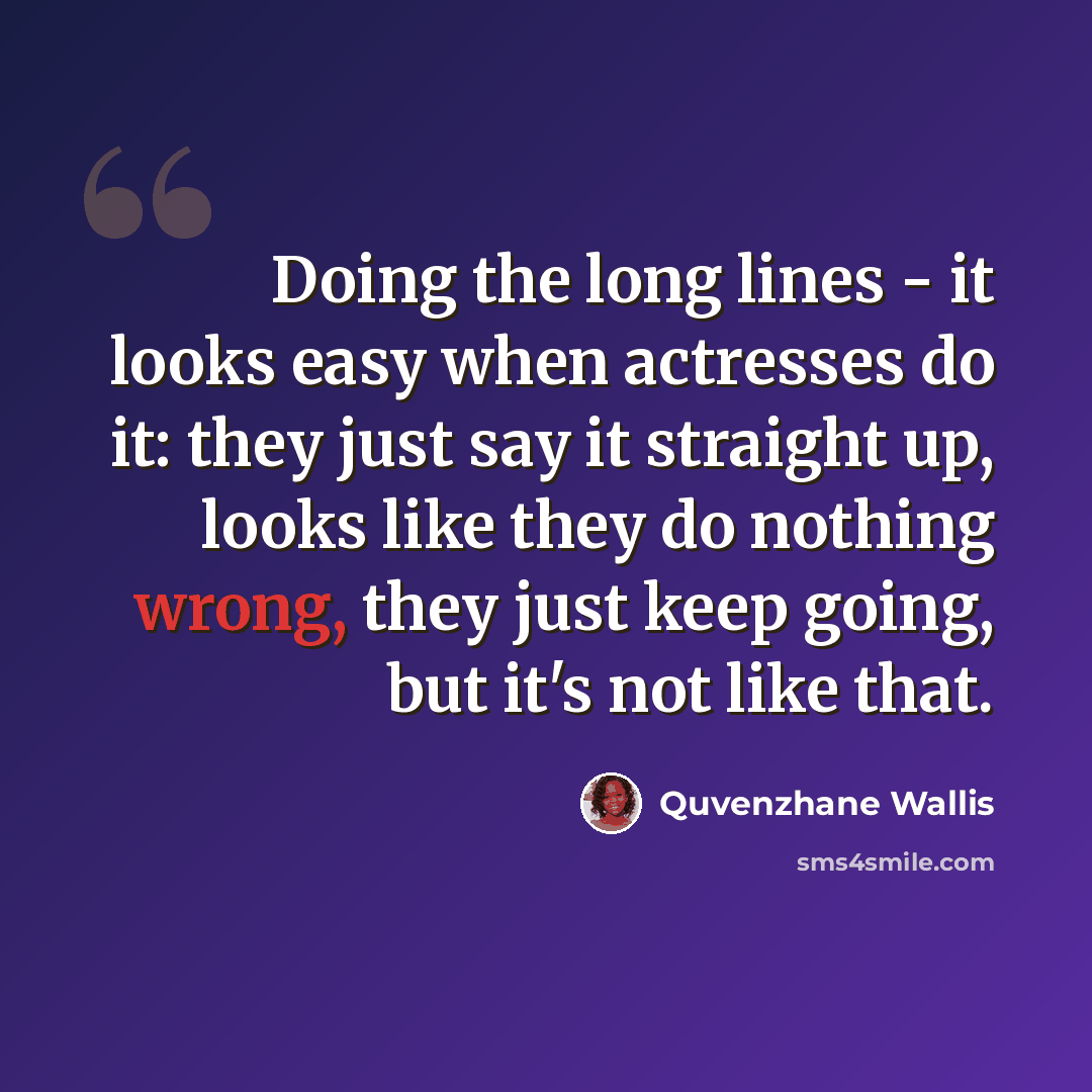 “Doing the long lines - it looks easy when actresses do it: they just say it straight up, looks like they do nothing wrong, they just keep going, but it's not like that.” quote by Quvenzhane Wallis