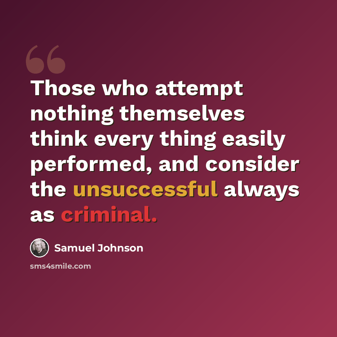 “Those who attempt nothing themselves think every thing easily performed, and consider the unsuccessful always as criminal.” quote by Samuel Johnson
