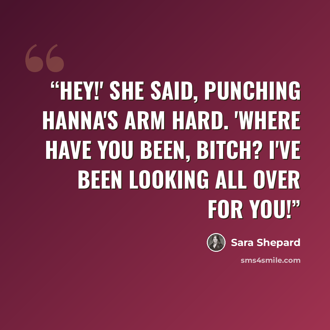 “Hey!' she said, punching Hanna's arm hard. 'Where have you been, bitch? I've been looking all over for you!” quote by Sara Shepard
