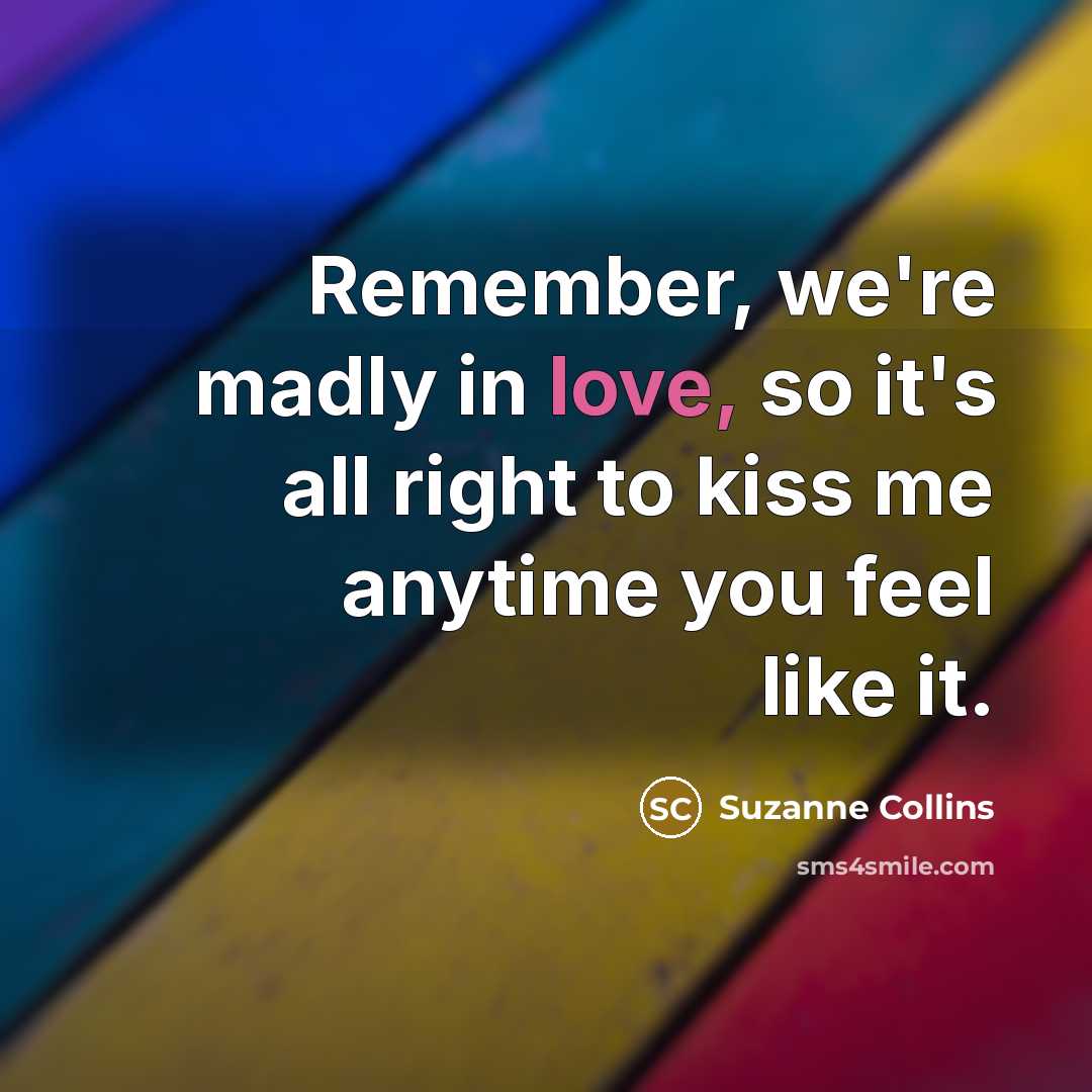 “Remember, we're madly in love, so it's all right to kiss me anytime you feel like it.” quote by Suzanne Collins
