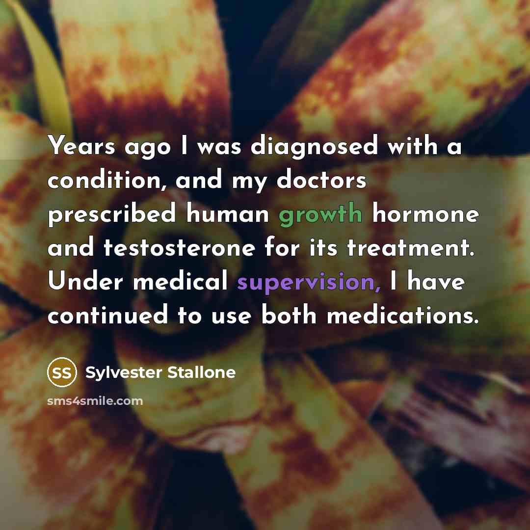 “Years ago I was diagnosed with a condition, and my doctors prescribed human growth hormone and testosterone for its treatment. Under medical supervision, I have continued to use both medications.” quote by Sylvester Stallone