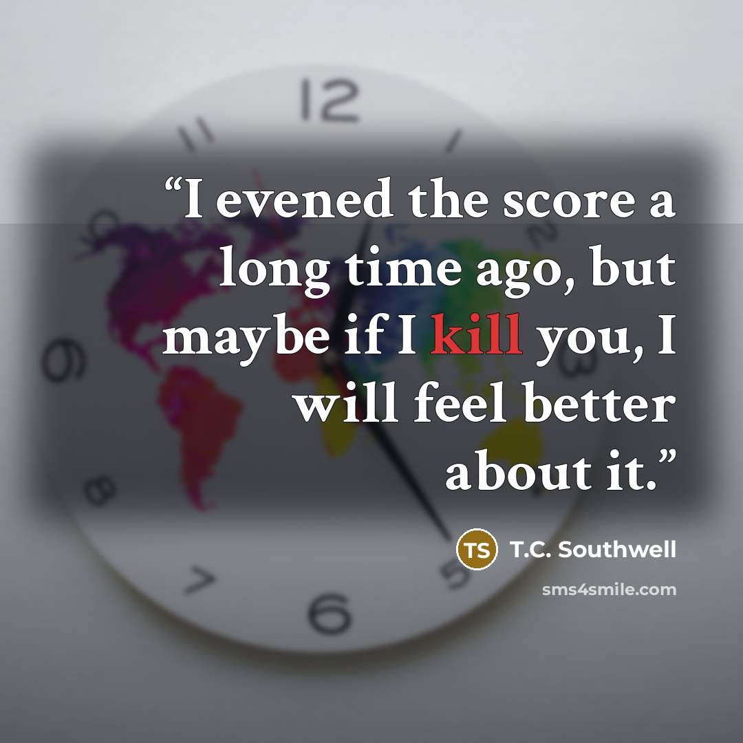 “I evened the score a long time ago, but maybe if I kill you, I will feel better about it.” quote by T.C. Southwell