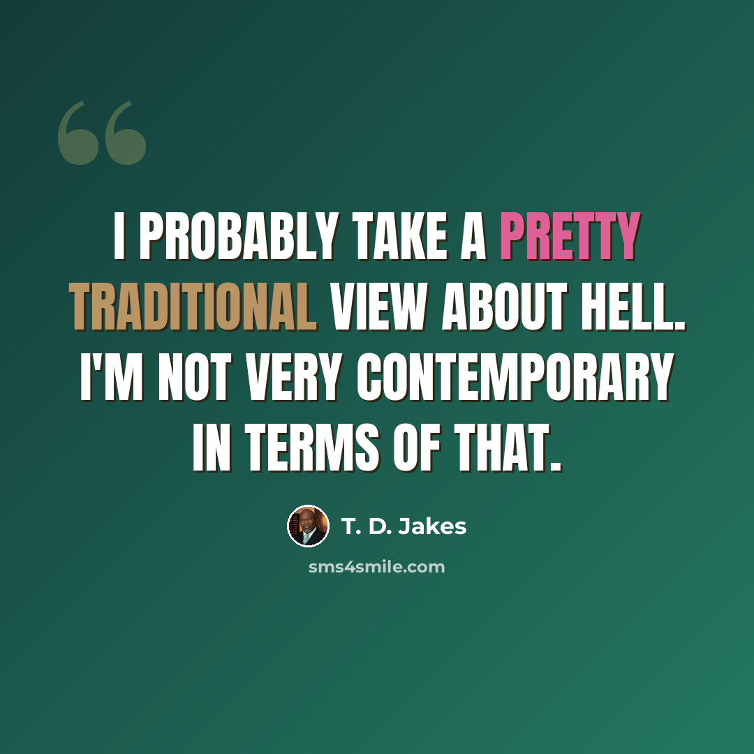 “I probably take a pretty traditional view about hell. I'm not very contemporary in terms of that.” quote by T. D. Jakes