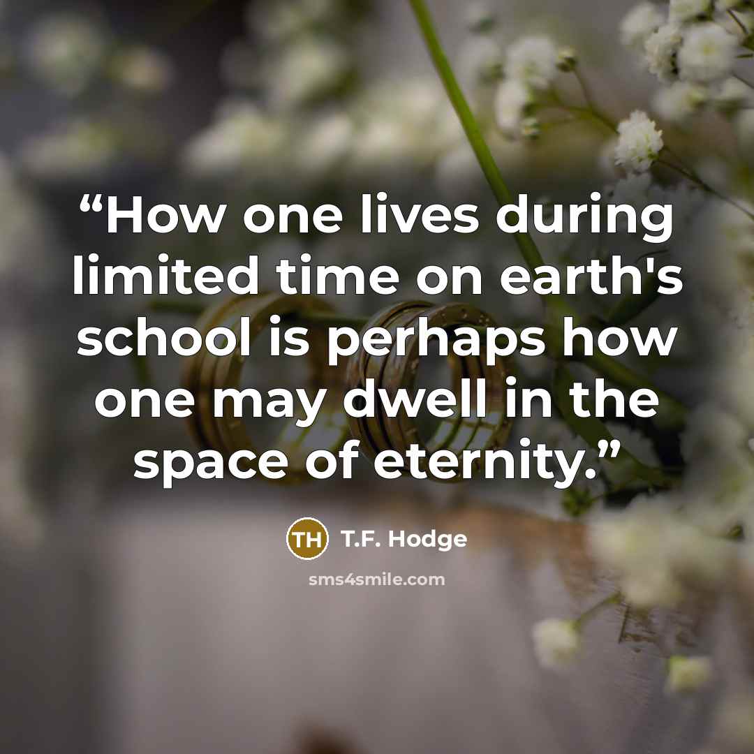 “How one lives during limited time on earth's school is perhaps how one may dwell in the space of eternity.” quote by T.F. Hodge